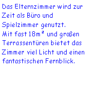 Textfeld: Das Elternzimmer wird zur Zeit als Bro und Spielzimmer genutzt.Mit fast 18m und groen Terrassentren bietet das Zimmer viel Licht und einen fantastischen Fernblick.